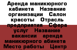 Аренда маникюрного кабинета › Название организации ­ Салон красоты › Отрасль предприятия ­ Сфера услуг › Название вакансии ­ аренда маникюрного абинета › Место работы ­ Центр › Подчинение ­ Руковдитель › Минимальный оклад ­ 6 500 › Максимальный оклад ­ 13 000 - Челябинская обл., Челябинск г. Работа » Вакансии   . Челябинская обл.